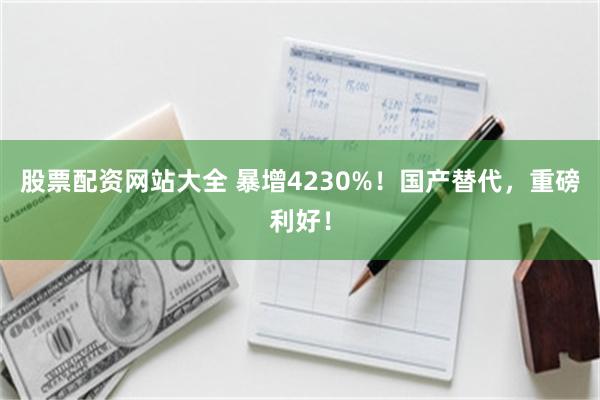 股票配资网站大全 暴增4230%！国产替代，重磅利好！