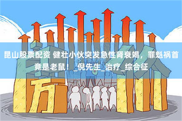 昆山股票配资 健壮小伙突发急性肾衰竭，罪魁祸首竟是老鼠！_倪先生_治疗_综合征