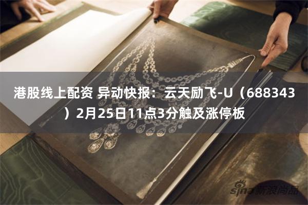 港股线上配资 异动快报：云天励飞-U（688343）2月25日11点3分触及涨停板