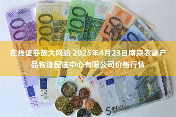 在线证劵放大网站 2025年4月23日南京农副产品物流配送中心有限公司价格行情