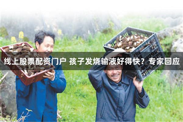 线上股票配资门户 孩子发烧输液好得快？专家回应