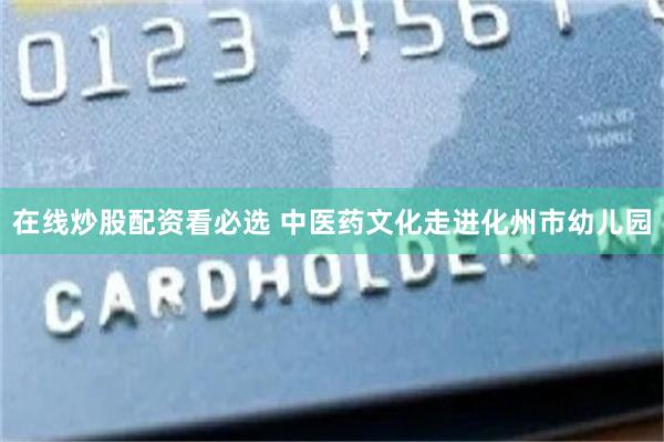 在线炒股配资看必选 中医药文化走进化州市幼儿园