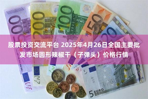 股票投资交流平台 2025年4月26日全国主要批发市场圆形辣椒干（子弹头）价格行情
