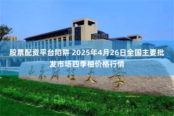 股票配资平台陷阱 2025年4月26日全国主要批发市场四季柚价格行情