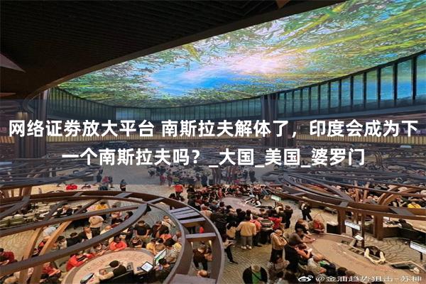 网络证劵放大平台 南斯拉夫解体了，印度会成为下一个南斯拉夫吗？_大国_美国_婆罗门