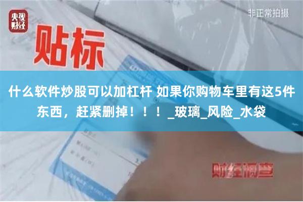 什么软件炒股可以加杠杆 如果你购物车里有这5件东西，赶紧删掉！！！_玻璃_风险_水袋