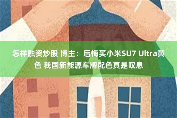 怎样融资炒股 博主：后悔买小米SU7 Ultra黄色 我国新能源车牌配色真是叹息