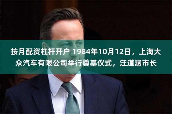 按月配资杠杆开户 1984年10月12日，上海大众汽车有限公司举行奠基仪式，汪道涵市长