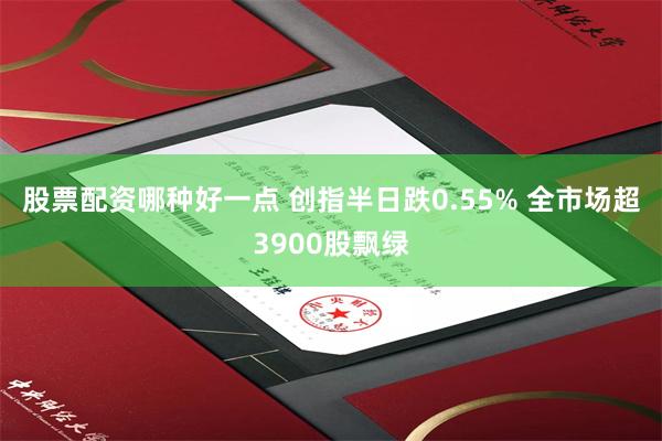 股票配资哪种好一点 创指半日跌0.55% 全市场超3900股飘绿