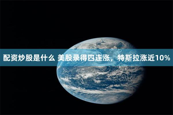 配资炒股是什么 美股录得四连涨，特斯拉涨近10%