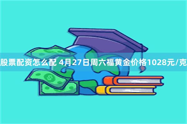 股票配资怎么配 4月27日周六福黄金价格1028元/克
