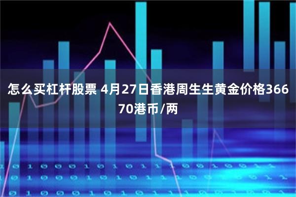 怎么买杠杆股票 4月27日香港周生生黄金价格36670港币/两