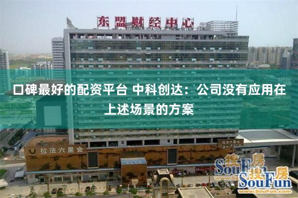 口碑最好的配资平台 中科创达：公司没有应用在上述场景的方案