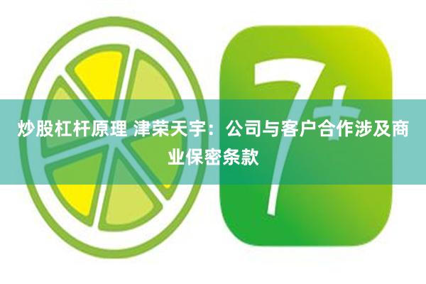 炒股杠杆原理 津荣天宇：公司与客户合作涉及商业保密条款