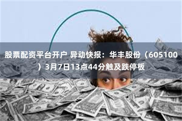 股票配资平台开户 异动快报：华丰股份（605100）3月7日13点44分触及跌停板