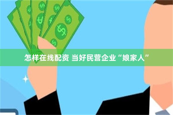 怎样在线配资 当好民营企业“娘家人”