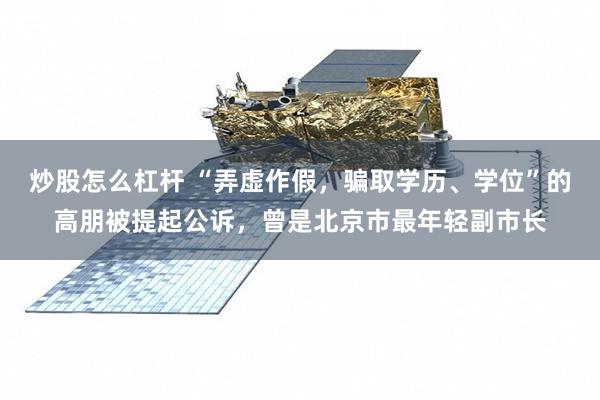 炒股怎么杠杆 “弄虚作假，骗取学历、学位”的高朋被提起公诉，曾是北京市最年轻副市长