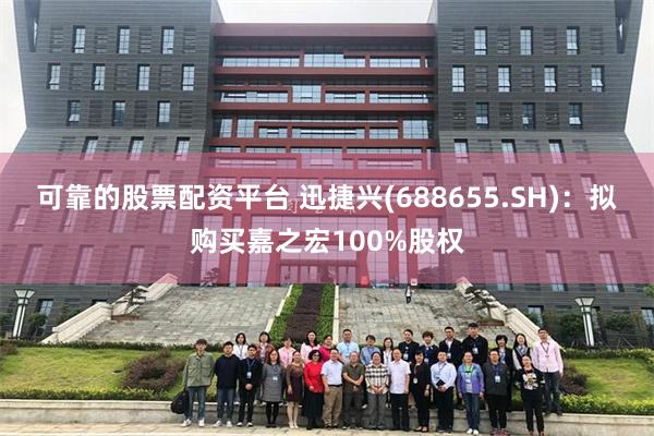 可靠的股票配资平台 迅捷兴(688655.SH)：拟购买嘉之宏100%股权