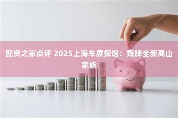 配资之家点评 2025上海车展探馆：魏牌全新高山家族