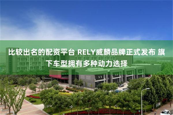 比较出名的配资平台 RELY威麟品牌正式发布 旗下车型拥有多种动力选择