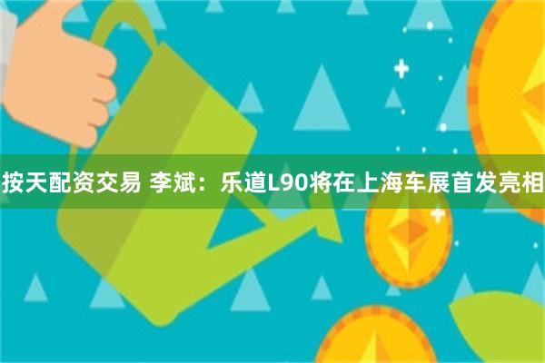 按天配资交易 李斌：乐道L90将在上海车展首发亮相