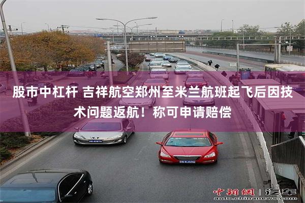 股市中杠杆 吉祥航空郑州至米兰航班起飞后因技术问题返航！称可申请赔偿