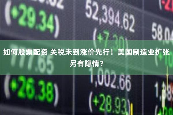 如何股票配资 关税未到涨价先行！美国制造业扩张另有隐情？