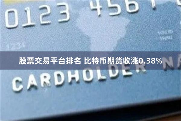 股票交易平台排名 比特币期货收涨0.38%
