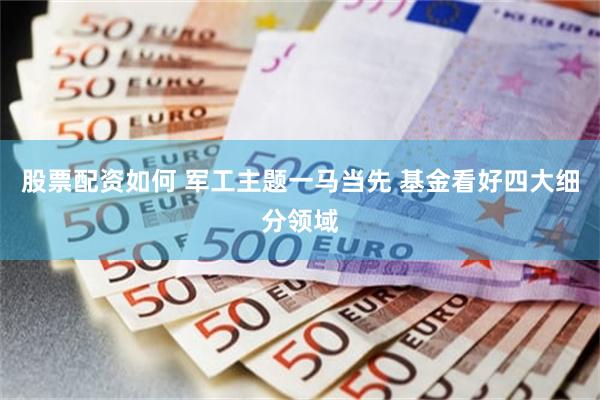 股票配资如何 军工主题一马当先 基金看好四大细分领域