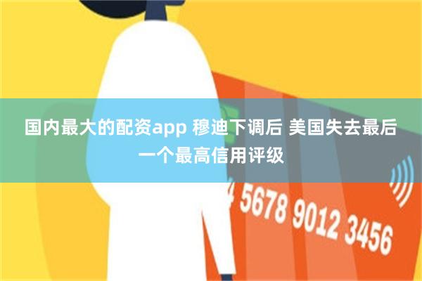 国内最大的配资app 穆迪下调后 美国失去最后一个最高信用评级