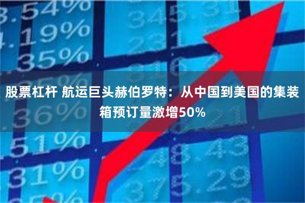 股票杠杆 航运巨头赫伯罗特：从中国到美国的集装箱预订量激增50%