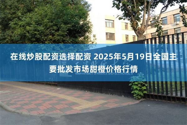 在线炒股配资选择配资 2025年5月19日全国主要批发市场甜橙价格行情