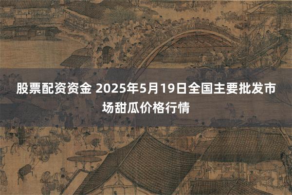 股票配资资金 2025年5月19日全国主要批发市场甜瓜价格行情