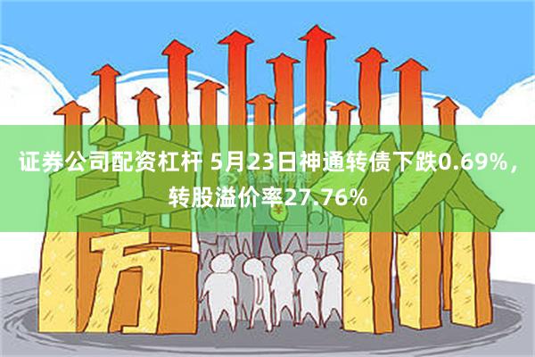 证券公司配资杠杆 5月23日神通转债下跌0.69%，转股溢价率27.76%