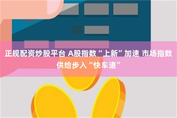 正规配资炒股平台 A股指数“上新”加速 市场指数供给步入“快车道”