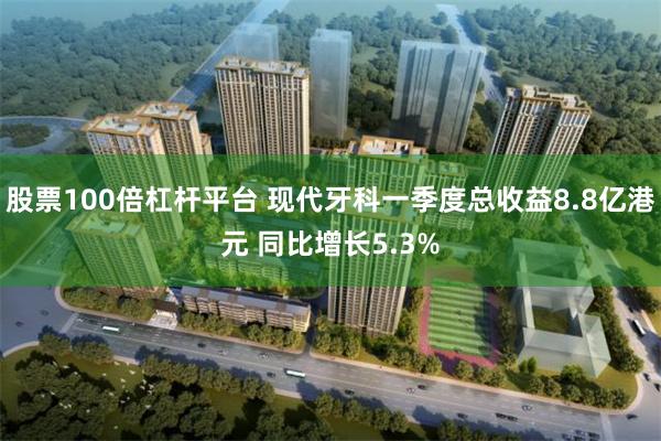 股票100倍杠杆平台 现代牙科一季度总收益8.8亿港元 同比增长5.3%