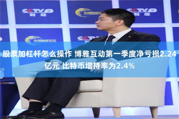 股票加杠杆怎么操作 博雅互动第一季度净亏损2.24亿元 比特币增持率为2.4%
