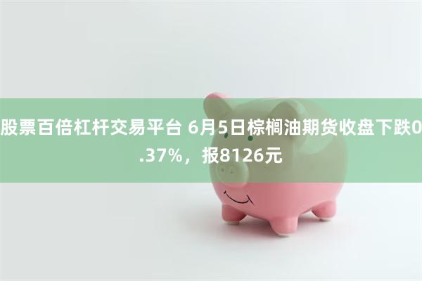 股票百倍杠杆交易平台 6月5日棕榈油期货收盘下跌0.37%，报8126元