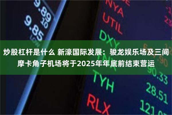炒股杠杆是什么 新濠国际发展：骏龙娱乐场及三间摩卡角子机场将于2025年年底前结束营运