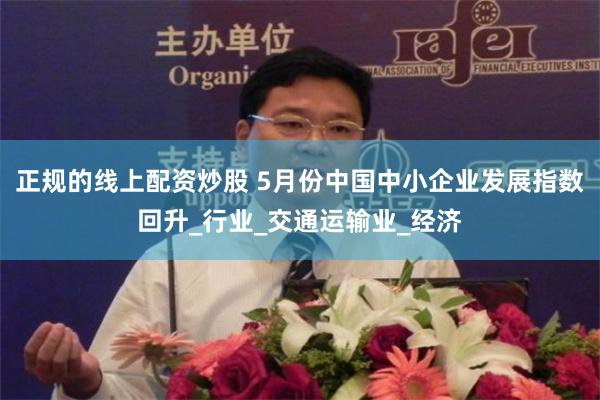 正规的线上配资炒股 5月份中国中小企业发展指数回升_行业_交通运输业_经济