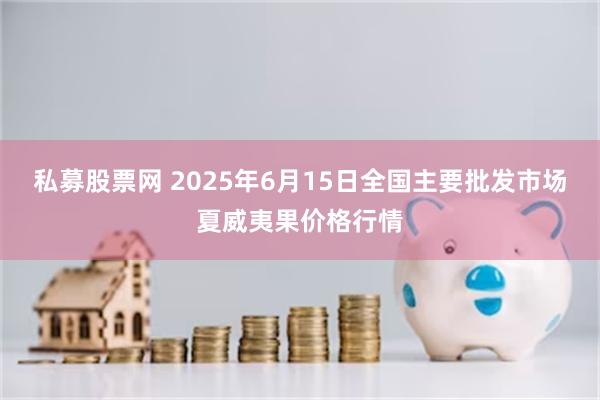 私募股票网 2025年6月15日全国主要批发市场夏威夷果价格行情