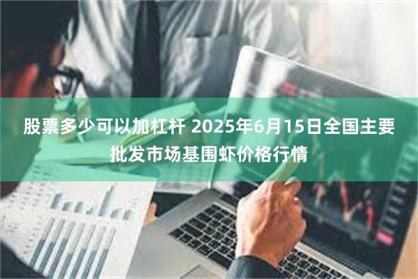 股票多少可以加杠杆 2025年6月15日全国主要批发市场基围虾价格行情