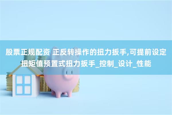 股票正规配资 正反转操作的扭力扳手,可提前设定扭矩值预置式扭力扳手_控制_设计_性能