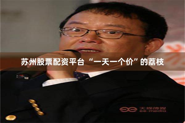 苏州股票配资平台 “一天一个价”的荔枝