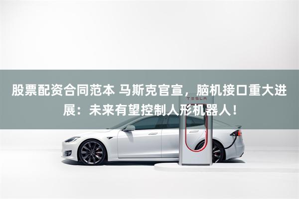 股票配资合同范本 马斯克官宣，脑机接口重大进展：未来有望控制人形机器人！