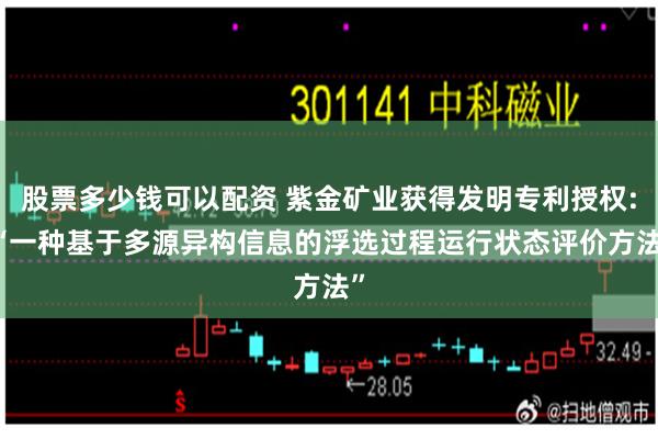 股票多少钱可以配资 紫金矿业获得发明专利授权: “一种基于多源异构信息的浮选过程运行状态评价方法”