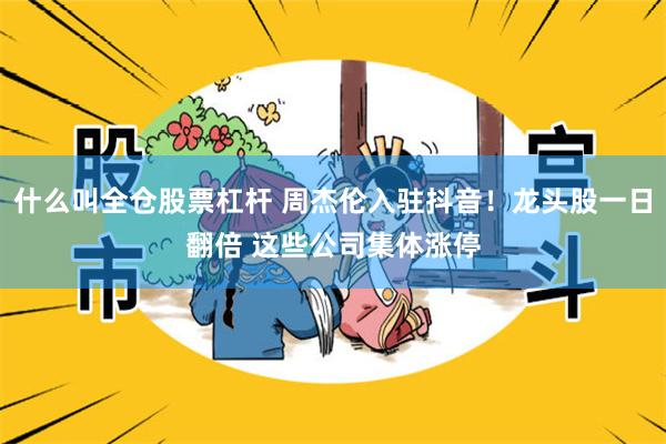 什么叫全仓股票杠杆 周杰伦入驻抖音！龙头股一日翻倍 这些公司集体涨停