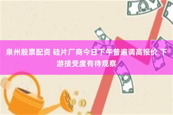 泉州股票配资 硅片厂商今日下午普遍调高报价 下游接受度有待观察