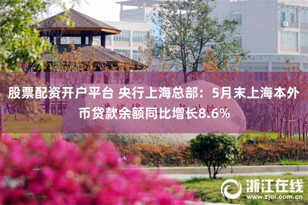 股票配资开户平台 央行上海总部：5月末上海本外币贷款余额同比增长8.6%