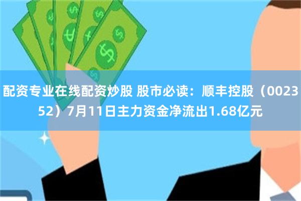 配资专业在线配资炒股 股市必读：顺丰控股（002352）7月11日主力资金净流出1.68亿元